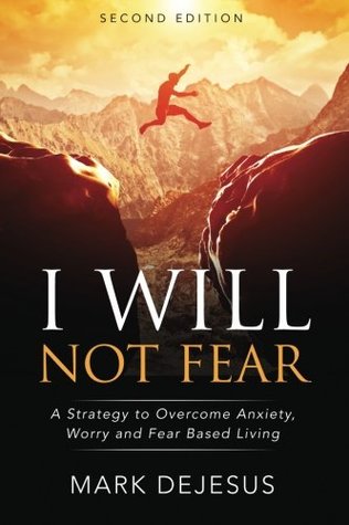 Download I Will Not Fear: A Strategy to Overcome Anxiety, Worry and Fear-Based Living - 2nd Edition - Mark DeJesus | PDF
