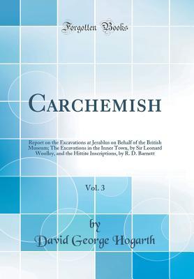 Read Online Carchemish, Vol. 3: Report on the Excavations at Jerablus on Behalf of the British Museum; The Excavations in the Inner Town, by Sir Leonard Woolley, and the Hittite Inscriptions, by R. D. Barnett (Classic Reprint) - David George Hogarth file in ePub