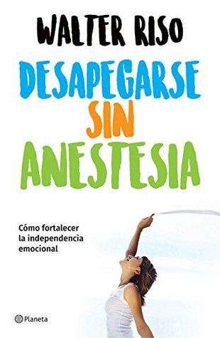 Download DESAPEGARSE SIN ANESTESIA. COMO FORTALECER LA INDEPENDENCIA EMOCIONAL - Walter Riso | ePub