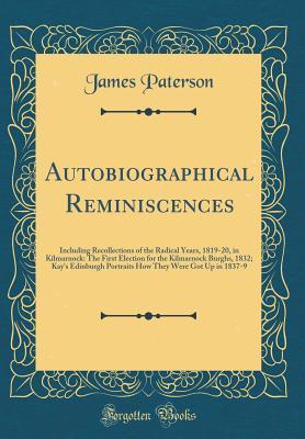 Read Online Autobiographical Reminiscences: Including Recollections of the Radical Years, 1819-20, in Kilmarnock: The First Election for the Kilmarnock Burghs, 1832; Kay's Edinburgh Portraits How They Were Got Up in 1837-9 (Classic Reprint) - James Paterson file in PDF