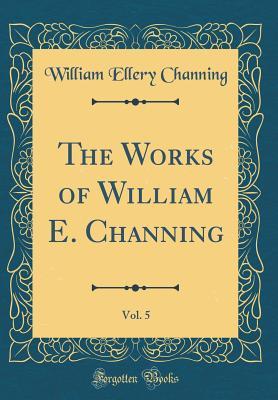Full Download The Works of William E. Channing, Vol. 5 (Classic Reprint) - William Ellery Channing file in PDF