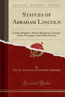 Read Online Statues of Abraham Lincoln: Gutzon Borglum, Mount Rushmore; Excerpts from Newspapers and Other Sources (Classic Reprint) - Lincoln Financial Foundation Collection file in PDF