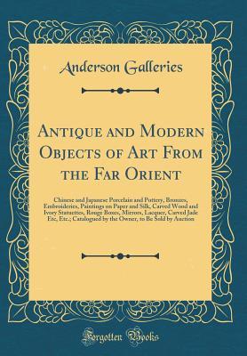 Read Online Antique and Modern Objects of Art from the Far Orient: Chinese and Japanese Porcelain and Pottery, Bronzes, Embroideries, Paintings on Paper and Silk, Carved Wood and Ivory Statuettes, Rouge Boxes, Mirrors, Lacquer, Carved Jade Etc, Etc.; Catalogued by Th - Anderson Galleries | PDF