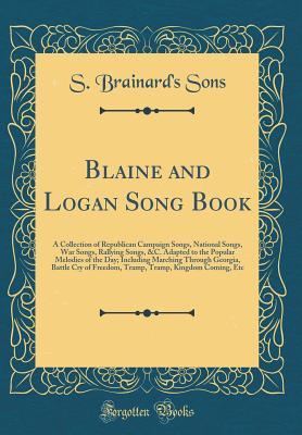 Full Download Blaine and Logan Song Book: A Collection of Republican Campaign Songs, National Songs, War Songs, Rallying Songs, &c. Adapted to the Popular Melodies of the Day; Including Marching Through Georgia, Battle Cry of Freedom, Tramp, Tramp, Kingdom Coming, Etc - S Brainard Sons file in PDF