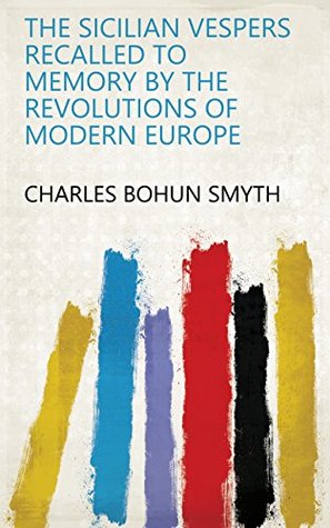 Full Download The Sicilian Vespers recalled to memory by the revolutions of Modern Europe - Charles Bohun Smyth | PDF