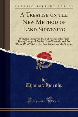 Full Download A Treatise on the New Method of Land Surveying: With the Improved Plan of Keeping the Field Book; Designed for the Use of Schools, and for Those Who Wish to Be Practitioners of the Science (Classic Reprint) - Thomas Hornby | PDF