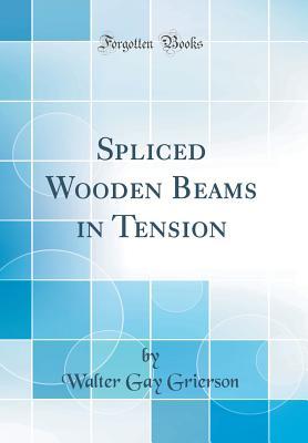 Read Spliced Wooden Beams in Tension (Classic Reprint) - Walter Gay Grierson | PDF