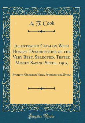 Full Download Illustrated Catalog with Honest Descriptions of the Very Best, Selected, Tested Money Saving Seeds, 1903: Potatoes, Cinnamon Vines, Premiums and Extras (Classic Reprint) - A T Cook | PDF