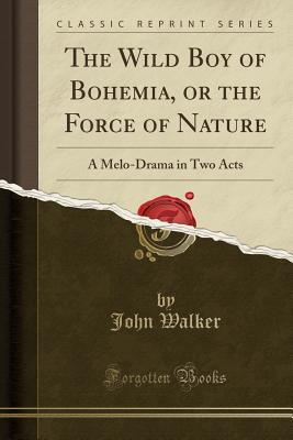 Full Download The Wild Boy of Bohemia, or the Force of Nature: A Melo-Drama in Two Acts (Classic Reprint) - John Walker file in ePub