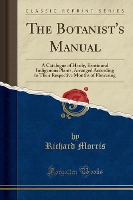 Full Download The Botanist's Manual: A Catalogue of Hardy, Exotic and Indigenous Plants, Arranged According to Their Respective Months of Flowering (Classic Reprint) - Richard Morris | ePub