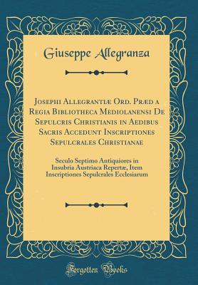 Read Online Josephi Allegranti� Ord. Pr�d a Regia Bibliotheca Mediolanensi de Sepulcris Christianis in Aedibus Sacris Accedunt Inscriptiones Sepulcrales Christianae: Seculo Septimo Antiquiores in Insubria Austriaca Repert�, Item Inscriptiones Sepulcrales Ecclesiar - Giuseppe Allegranza file in ePub