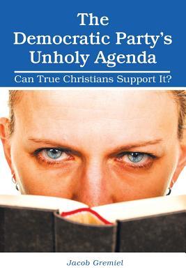 Read Online The Democratic Party'S Unholy Agenda: Can True Christians Support It? - Jacob Gremiel | ePub
