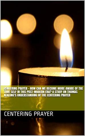 Read CENTERING PRAYER - HOW CAN WE BECOME MORE AWARE OF THE TRUE SELF IN THIS POST-MODERN ERA? A study on Thomas Keating’s understanding of The Centering Prayer - Centering Prayer | ePub
