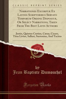 Read Online Narrationes Excerpt� Ex Latinis Scriptoribus Servato Temporum Ordine Disposit�, or Select Narrations, Taken from the Best Latin Authors: Justin, Quintus Curtius, C�sar, Cicero, Titus Livius, Sallust, Suetonius, and Tacitus (Classic Reprint) - Jean Baptiste Dumouchel | PDF