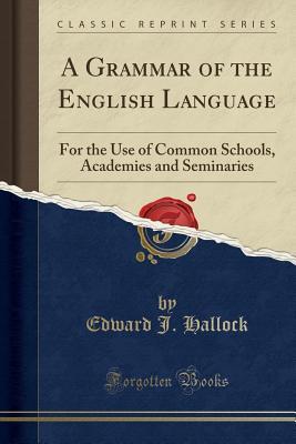 Full Download A Grammar of the English Language: For the Use of Common Schools, Academies and Seminaries (Classic Reprint) - Edward J Hallock file in PDF