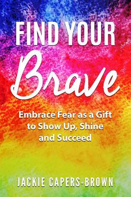 Full Download Find Your Brave: Embrace Fear as a Gift to Show Up, Shine and Succeed - Jackie Capers-Brown file in ePub