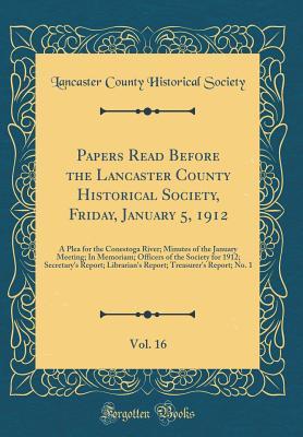 Full Download Papers Read Before the Lancaster County Historical Society, Friday, January 5, 1912, Vol. 16: A Plea for the Conestoga River; Minutes of the January Meeting; In Memoriam; Officers of the Society for 1912; Secretary's Report; Librarian's Report; Treasurer' - Lancaster County Historical Society (PA) file in PDF