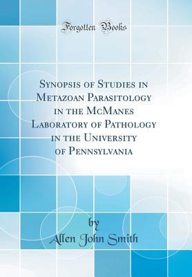 Read Synopsis of Studies in Metazoan Parasitology in the McManes Laboratory of Pathology in the University of Pennsylvania (Classic Reprint) - Allen John Smith file in ePub