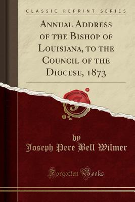 Read Online Annual Address of the Bishop of Louisiana, to the Council of the Diocese, 1873 (Classic Reprint) - Joseph Pere Bell Wilmer file in ePub