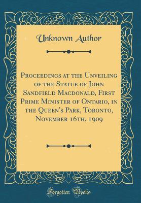 Read Proceedings at the Unveiling of the Statue of John Sandfield Macdonald, First Prime Minister of Ontario, in the Queen's Park, Toronto, November 16th, 1909 (Classic Reprint) - Unknown | ePub