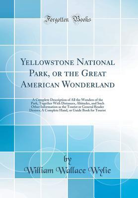 Read Online Yellowstone National Park, or the Great American Wonderland: A Complete Description of All the Wonders of the Park, Together with Distances, Altitudes, and Such Other Information as the Tourist or General Reader Desires; A Complete Hand, or Guide Book for - William Wallace Wylie file in PDF