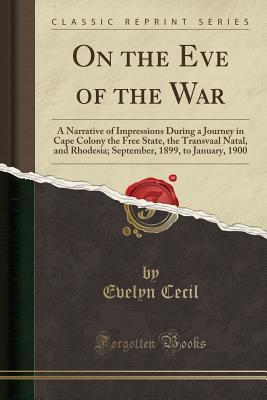 Full Download On the Eve of the War: A Narrative of Impressions During a Journey in Cape Colony the Free State, the Transvaal Natal, and Rhodesia; September, 1899, to January, 1900 (Classic Reprint) - Evelyn Cecil | PDF