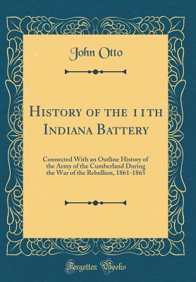 Full Download History of the 11th Indiana Battery: Connected with an Outline History of the Army of the Cumberland During the War of the Rebellion, 1861-1865 (Classic Reprint) - John Otto file in ePub