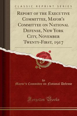Full Download Report of the Executive Committee, Mayor's Committee on National Defense, New York City, November Twenty-First, 1917 (Classic Reprint) - Mayor's Committee on National Defense | PDF