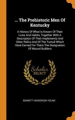 Full Download the Prehistoric Men of Kentucky: A History of What Is Known of Their Lives and Habits, Together with a Description of Their Implements and Other Relics and of the Tumuli Which Have Earned for Them the Designation of Mound Builders - Bennett Henderson Young file in PDF