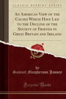 Read Online An American View of the Causes Which Have Led to the Decline of the Society of Friends in Great Britain and Ireland (Classic Reprint) - Samuel M. Janney file in PDF