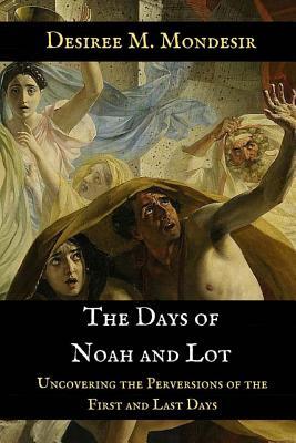 Read The Days of Noah and Lot: Uncovering the Perversions of the First and Last Days - Desiree M. Mondesir | ePub