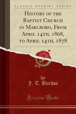Full Download History of the Baptist Church in Marlboro, from April 14th, 1868, to April 14th, 1878 (Classic Reprint) - J T Burhoe file in PDF