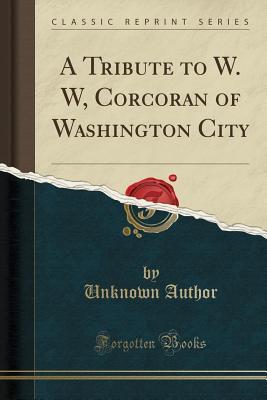 Full Download A Tribute to W. W, Corcoran of Washington City (Classic Reprint) - Unknown | PDF