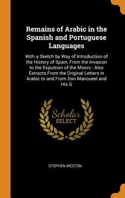Download Remains of Arabic in the Spanish and Portuguese Languages: With a Sketch by Way of Introduction of the History of Spain, from the Invasion to the Expulsion of the Moors: Also Extracts from the Original Letters in Arabic to and from Don Manoueel and His G - Stephen Weston file in ePub