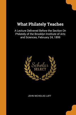 Download What Philately Teaches: A Lecture Delivered Before the Section on Philately of the Brooklyn Institute of Arts and Sciences, February 24, 1899 - John Nicholas Luff | ePub