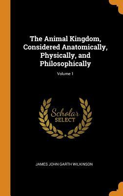 Full Download The Animal Kingdom, Considered Anatomically, Physically, and Philosophically; Volume 1 - James John Garth Wilkinson | ePub