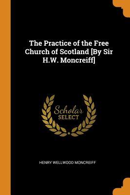 Read Online The Practice of the Free Church of Scotland [by Sir H.W. Moncreiff] - Henry Wellwood-Moncreiff file in ePub