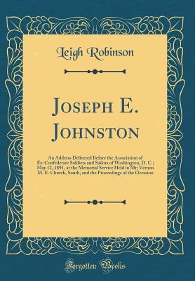 Full Download Joseph E. Johnston: An Address Delivered Before the Association of Ex-Confederate Soldiers and Sailors of Washington, D. C.; May 12, 1891, at the Memorial Service Held in Mt; Vernon M. E. Church, South, and the Proceedings of the Occasion - Leigh Robinson | ePub