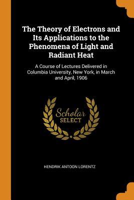 Download The Theory of Electrons and Its Applications to the Phenomena of Light and Radiant Heat: A Course of Lectures Delivered in Columbia University, New York, in March and April, 1906 - Hendrik Antoon Lorentz | ePub