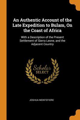 Full Download An Authentic Account of the Late Expedition to Bulam, on the Coast of Africa: With a Description of the Present Settlement of Sierra Leone, and the Adjacent Country - Joshua Montefiore file in ePub