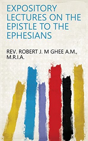 Read Online EXPOSITORY LECTURES ON THE EPISTLE TO THE EPHESIANS - M.R.I.A. REV. ROBERT J. M GHEE A.M. | PDF