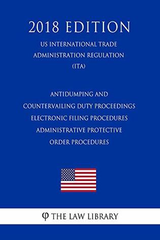 Read Online Antidumping and Countervailing Duty Proceedings - Electronic Filing Procedures - Administrative Protective Order Procedures (US International Trade Administration Regulation) (ITA) (2018 Edition) - The Law Library | ePub