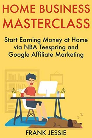 Read Online Home Business Masterclass: Start Earning Money at Home via NBA Teespring and Google Affiliate Marketing - Frank Jessie | ePub