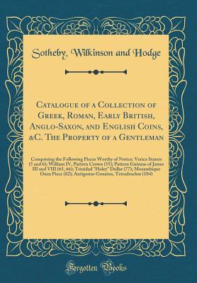 Download Catalogue of a Collection of Greek, Roman, Early British, Anglo-Saxon, and English Coins, &c. the Property of a Gentleman: Comprising the Following Pieces Worthy of Notice: Verica Staters (5 and 6); William IV, Pattern Crown (55); Pattern Guineas of James - Sotheby Wilkinson and Hodge | ePub