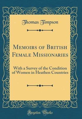Read Online Memoirs of British Female Missionaries: With a Survey of the Condition of Women in Heathen Countries (Classic Reprint) - Thomas Timpson | PDF