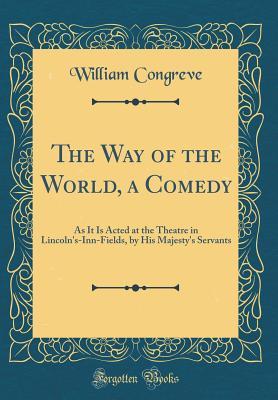 Read Online The Way of the World, a Comedy: As It Is Acted at the Theatre in Lincoln's-Inn-Fields, by His Majesty's Servants (Classic Reprint) - William Congreve | ePub
