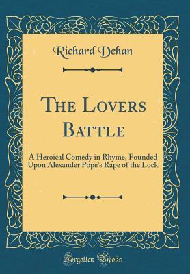 Read The Lovers Battle: A Heroical Comedy in Rhyme, Founded Upon Alexander Pope's Rape of the Lock (Classic Reprint) - Richard Dehan | PDF