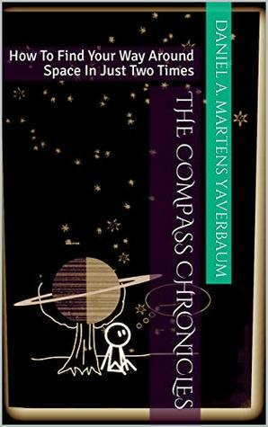 Read The Compass Chronicles: How To Find Your Way Around Space In Just Two Times - Daniel A. Martens Yaverbaum | ePub