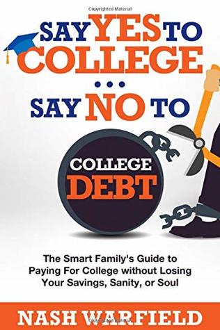Full Download Say Yes to CollegeSay No to College Debt: The Smart Family's Guide to Paying for College without Losing Your Savings, Sanity or Soul - Nash Warfield file in PDF