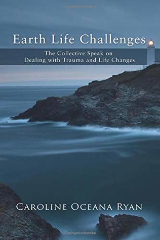 Full Download Earth Life Challenges: The Collective Speak on Dealing with Trauma and Life Changes (Fifth Dimensional Life series) - Caroline Oceana Ryan | PDF